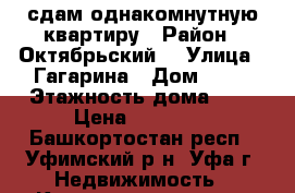 сдам однакомнутную квартиру › Район ­ Октябрьский  › Улица ­ Гагарина › Дом ­ 30 › Этажность дома ­ 9 › Цена ­ 15 000 - Башкортостан респ., Уфимский р-н, Уфа г. Недвижимость » Квартиры аренда   